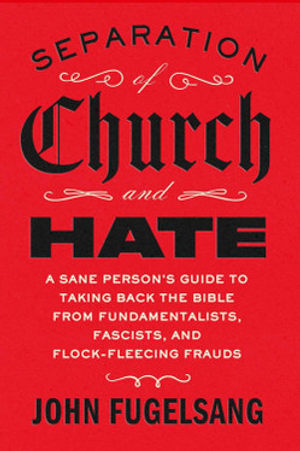 Separation of Church and Hate: A Sane Person's Guide to Taking Back the Bible from Fundamentalists, Fascists, and Flock-Fleecing Frauds