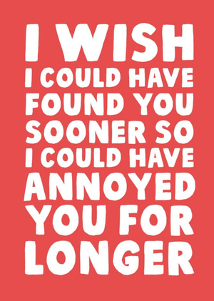 Moonpig I Wish I Could Have Found You Sooner So I Could Have Annoyed You For Longer Card